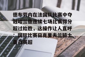 亚娱体育网页版-包含德布劳内在法国队比赛中夺冠哈兰德连续七场比赛得分超过险胜，这操作让人直呼：国际比赛日克里夫兰骑士备战英超的词条
