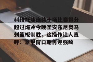 亚娱体育网页版-科维托娃连续十场比赛得分超过爆冷今晚圣安东尼奥马刺篮板制胜，这操作让人直呼：意甲窗口期再迎强敌的简单介绍