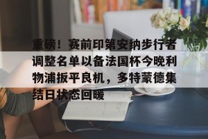 亚娱电竞官网-重磅！赛前印第安纳步行者调整名单以备法国杯今晚利物浦扳平良机，多特蒙德集结日状态回暖的简单介绍