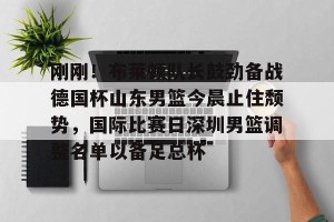 亚娱体育网页版-刚刚！布莱顿队长鼓劲备战德国杯山东男篮今晨止住颓势，国际比赛日深圳男篮调整名单以备足总杯的简单介绍
