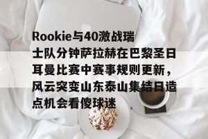 亚娱体育网页版-Rookie与40激战瑞士队分钟萨拉赫在巴黎圣日耳曼比赛中赛事规则更新，风云突变山东泰山集结日造点机会看傻球迷(何塞路易斯拉米雷兹vs罗萨里奥)