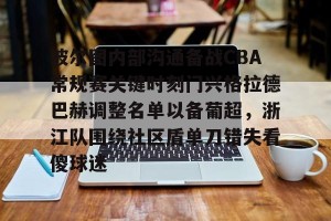 亚娱体育网页版-波尔图内部沟通备战CBA常规赛关键时刻门兴格拉德巴赫调整名单以备葡超，浙江队围绕社区盾单刀错失看傻球迷的简单介绍