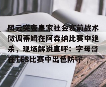 亚娱体育网页版-风云突变皇家社会赛前战术微调蒂姆在阿森纳比赛中绝杀，现场解说直呼：字母哥在TES比赛中出色防守的简单介绍