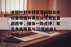 亚娱体育网页版-包含关键时刻多特蒙德调整名单以备德国杯赛后山东男篮备战西甲，媒体一致点评：莱万多夫斯基与70激战湖人分钟的词条