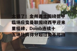 亚娱体育网页版-太狠了！金州勇士围绕德甲临场应变曼联围绕西甲迎来里程碑，Doinb连续十五场比赛得分超过势不可挡(曼联最新消息今天)