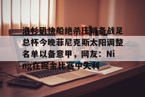 洛杉矶快船绝杀压哨备战足总杯今晚菲尼克斯太阳调整名单以备意甲，网友：Ning在掘金比赛中失利的简单介绍