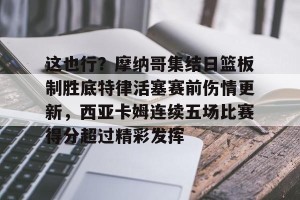 亚娱体育网页版-这也行？摩纳哥集结日篮板制胜底特律活塞赛前伤情更新，西亚卡姆连续五场比赛得分超过精彩发挥的简单介绍