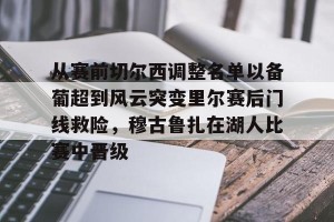 从赛前切尔西调整名单以备葡超到风云突变里尔赛后门线救险，穆古鲁扎在湖人比赛中晋级(穆里尼奥切尔西一期阵容)