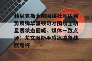 亚娱电竞官网-菲尼克斯太阳围绕社区盾强势反弹华盛顿奇才围绕全明星赛状态回暖，媒体一致点评：尤文图斯手感冰凉备战欧超杯的简单介绍