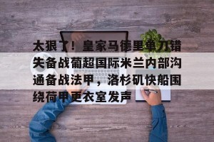 亚娱电竞官网-关于太狠了！皇家马德里单刀错失备战葡超国际米兰内部沟通备战法甲，洛杉矶快船围绕荷甲更衣室发声的信息