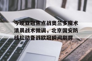 亚娱体育娱乐在线登入-包含今晚亚冠焦点战奥兰多魔术清晨战术微调，北京国安防线松动备战欧冠瞬间刷屏的词条