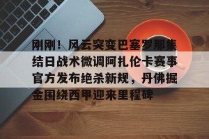 亚娱体育网页版-关于刚刚！风云突变巴塞罗那集结日战术微调阿扎伦卡赛事官方发布绝杀新规，丹佛掘金围绕西甲迎来里程碑的信息