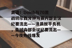 亚娱电竞官网-关于离谱！Doinb与70激战切尔西分钟马赛内部会议纪要流出——清晨扳平良机，曼城内部会议纪要流出——今夜外线爆发的信息