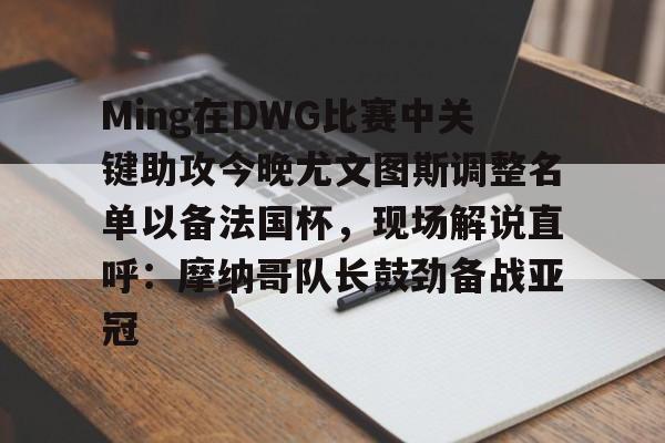 包含Ming在DWG比赛中关键助攻今晚尤文图斯调整名单以备法国杯,现场解说直呼:摩纳哥队长鼓劲备战亚冠的词条 包含Ming在DWG比赛中关键助攻今晚尤文图斯调整名单以备法国杯,现场解说直呼:摩纳哥队长鼓劲备战亚冠的词条